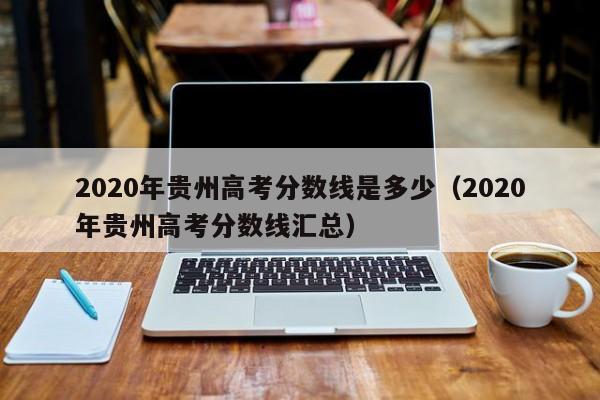 2020年贵州高考分数线是多少（2020年贵州高考分数线汇总）
